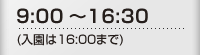 9:00~16:30(入園は16:00まで) 9:00~16:30(入園は16:00まで)